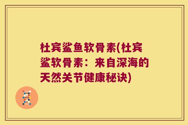 杜宾鲨鱼软骨素(杜宾鲨软骨素:来自深海的天然关节健康秘诀) 杜宾鲨鱼软骨素(杜宾鲨软骨素:来自深海的天然关节健康秘诀)