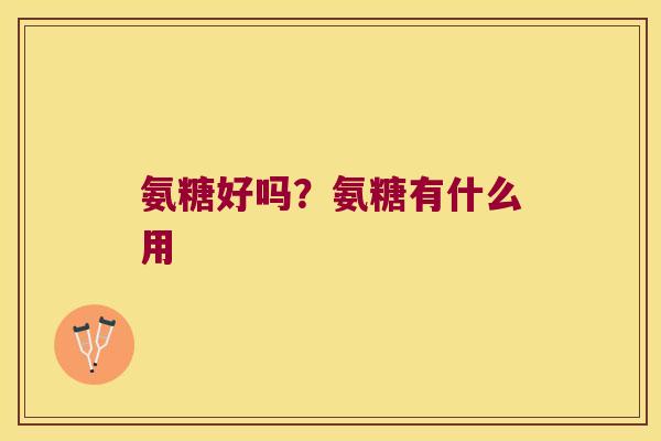 氨糖好吗?氨糖有什么用 氨糖好吗?氨糖有什么用