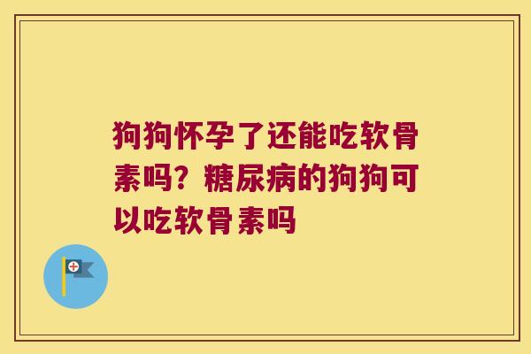 狗狗怀孕了还能吃软骨素吗?的狗狗可以吃软骨素吗 狗狗怀孕了还能吃软骨素吗?的狗狗可以吃软骨素吗