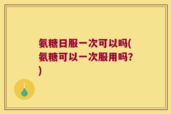 氨糖日服一次可以吗(氨糖可以一次服用吗?) 氨糖日服一次可以吗(氨糖可以一次服用吗?)