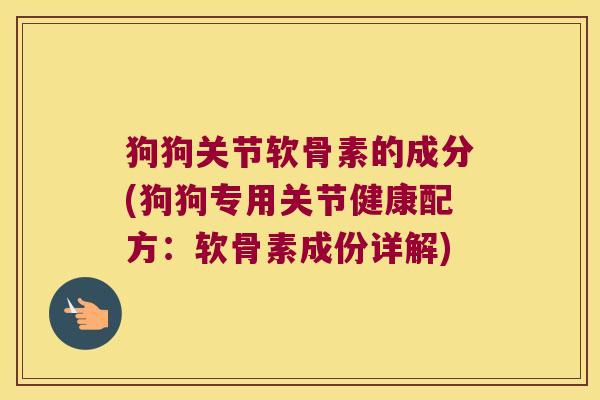 狗狗关节软骨素的成分(狗狗专用关节健康配方:软骨素成份详解) 狗狗关节软骨素的成分(狗狗专用关节健康配方:软骨素成份详解)