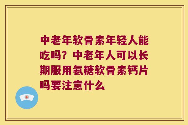 中老年软骨素年轻人能吃吗?中老年人可以长期服用氨糖软骨素钙片吗要注意什么 中老年软骨素年轻人能吃吗?中老年人可以长期服用氨糖软骨素钙片吗要注意什么