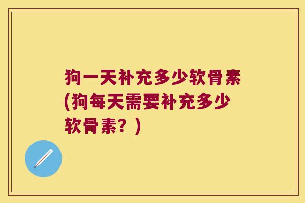 狗一天补充多少软骨素(狗每天需要补充多少软骨素？)