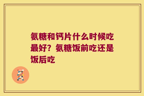 氨糖和钙片什么时候吃好?氨糖饭前吃还是饭后吃 氨糖和钙片什么时候吃好?氨糖饭前吃还是饭后吃