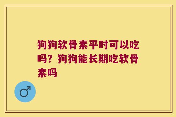 狗狗软骨素平时可以吃吗?狗狗能长期吃软骨素吗 狗狗软骨素平时可以吃吗?狗狗能长期吃软骨素吗