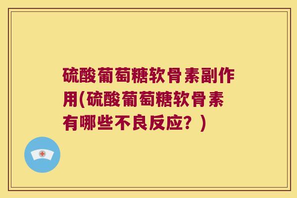 硫酸葡萄糖软骨素副作用(硫酸葡萄糖软骨素有哪些不良反应？)