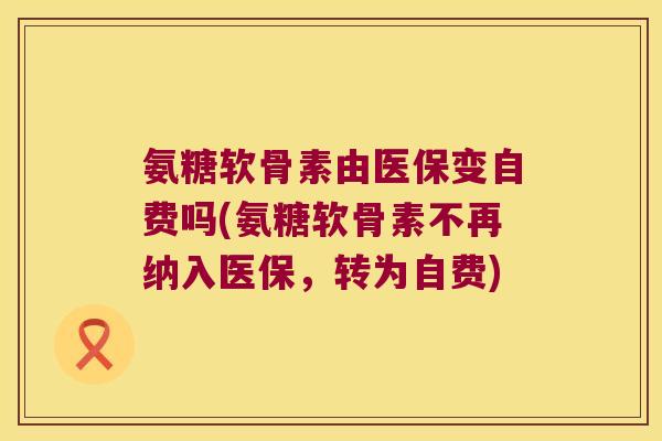 氨糖软骨素由医保变自费吗(氨糖软骨素不再纳入医保,转为自费) 氨糖软骨素由医保变自费吗(氨糖软骨素不再纳入医保,转为自费)