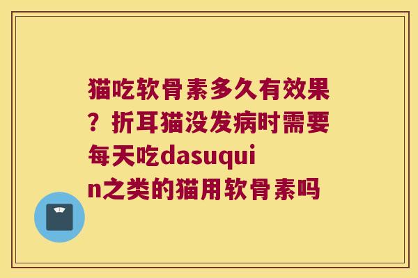 猫吃软骨素多久有效果？折耳猫没发时需要每天吃dasuquin之类的猫用软骨素吗