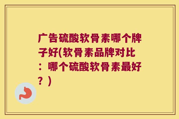 广告硫酸软骨素哪个牌子好(软骨素品牌对比:哪个硫酸软骨素好?) 广告硫酸软骨素哪个牌子好(软骨素品牌对比:哪个硫酸软骨素好?)