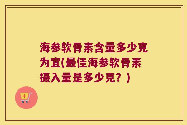 海参软骨素含量多少克为宜(佳海参软骨素摄入量是多少克?) 海参软骨素含量多少克为宜(佳海参软骨素摄入量是多少克?)