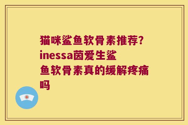 猫咪鲨鱼软骨素推荐?inessa茵爱生鲨鱼软骨素真的缓解吗 猫咪鲨鱼软骨素推荐?inessa茵爱生鲨鱼软骨素真的缓解吗