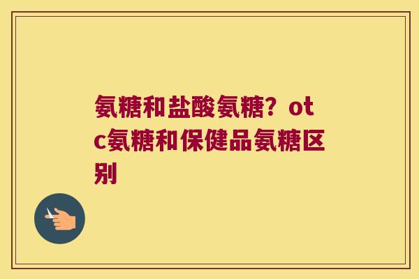 氨糖和盐酸氨糖?otc氨糖和保健品氨糖区别 氨糖和盐酸氨糖?otc氨糖和保健品氨糖区别