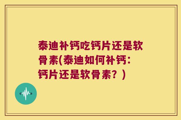 泰迪补钙吃钙片还是软骨素(泰迪如何补钙:钙片还是软骨素?) 泰迪补钙吃钙片还是软骨素(泰迪如何补钙:钙片还是软骨素?)