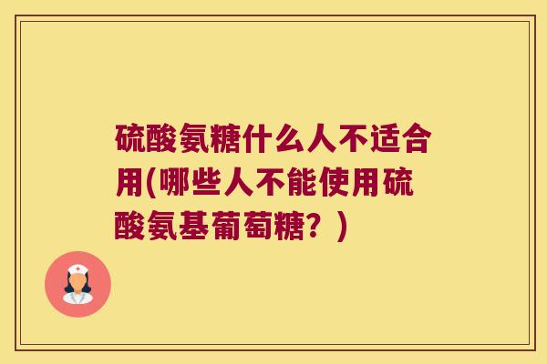 硫酸氨糖什么人不适合用(哪些人不能使用硫酸氨基葡萄糖？)
