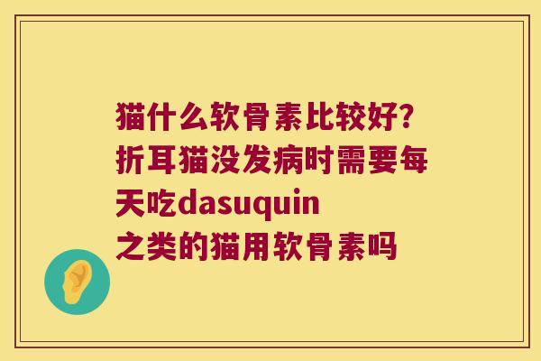猫什么软骨素比较好?折耳猫没发时需要每天吃dasuquin之类的猫用软骨素吗 猫什么软骨素比较好?折耳猫没发时需要每天吃dasuquin之类的猫用软骨素吗