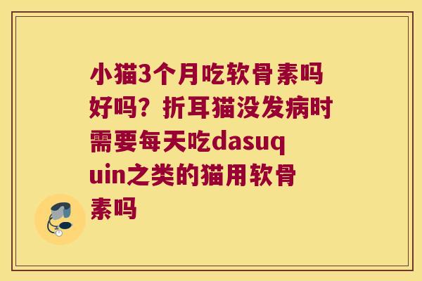 小猫3个月吃软骨素吗好吗?折耳猫没发时需要每天吃dasuquin之类的猫用软骨素吗 小猫3个月吃软骨素吗好吗?折耳猫没发时需要每天吃dasuquin之类的猫用软骨素吗