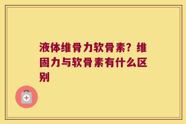液体维骨力软骨素？维固力与软骨素有什么区别