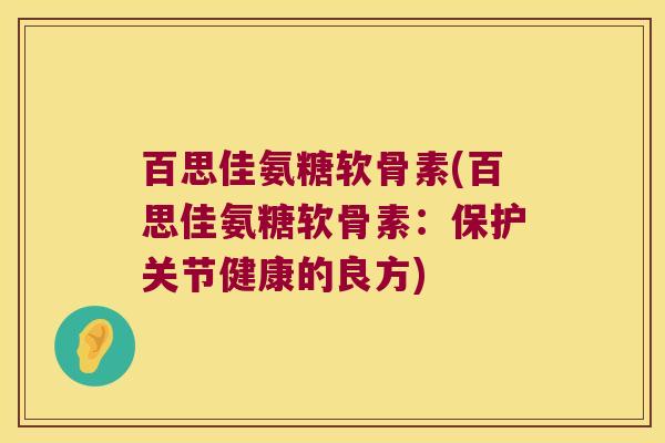 百思佳氨糖软骨素(百思佳氨糖软骨素:保护关节健康的良方) 百思佳氨糖软骨素(百思佳氨糖软骨素:保护关节健康的良方)
