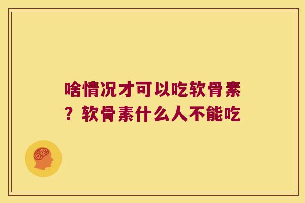 啥情况才可以吃软骨素?软骨素什么人不能吃 啥情况才可以吃软骨素?软骨素什么人不能吃