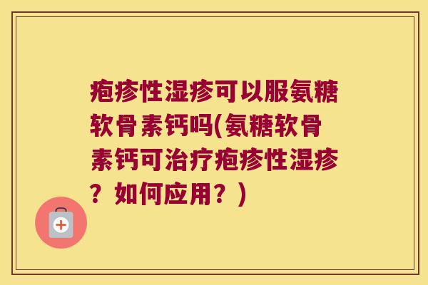 疱疹性可以服氨糖软骨素钙吗(氨糖软骨素钙可疱疹性？如何应用？)