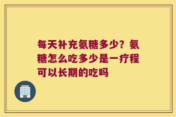 每天补充氨糖多少?氨糖怎么吃多少是一疗程可以长期的吃吗 每天补充氨糖多少?氨糖怎么吃多少是一疗程可以长期的吃吗