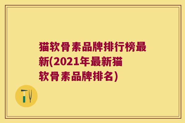 猫软骨素品牌排行榜新(2021年新猫软骨素品牌排名) 猫软骨素品牌排行榜新(2021年新猫软骨素品牌排名)