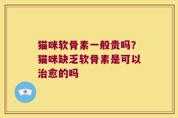 猫咪软骨素一般贵吗?猫咪缺乏软骨素是可以愈的吗 猫咪软骨素一般贵吗?猫咪缺乏软骨素是可以愈的吗