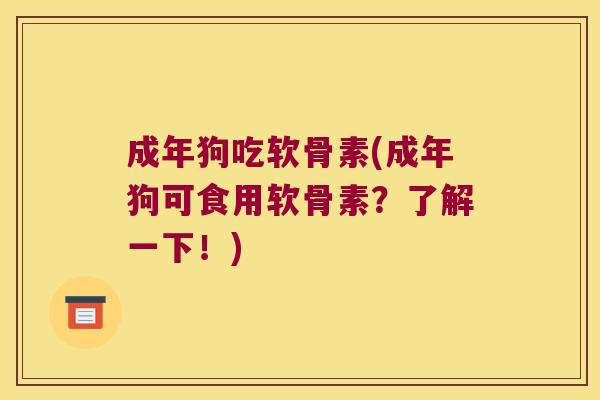 成年狗吃软骨素(成年狗可食用软骨素?了解一下!) 成年狗吃软骨素(成年狗可食用软骨素?了解一下!)