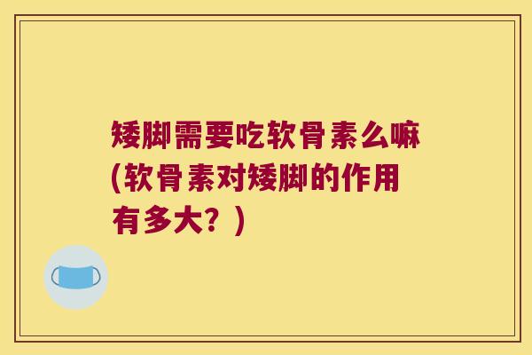 矮脚需要吃软骨素么嘛(软骨素对矮脚的作用有多大?) 矮脚需要吃软骨素么嘛(软骨素对矮脚的作用有多大?)