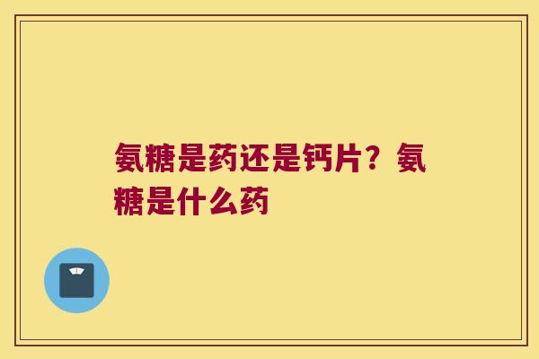 氨糖是药还是钙片？氨糖是什么药