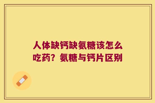 人体缺钙缺氨糖该怎么吃药？氨糖与钙片区别