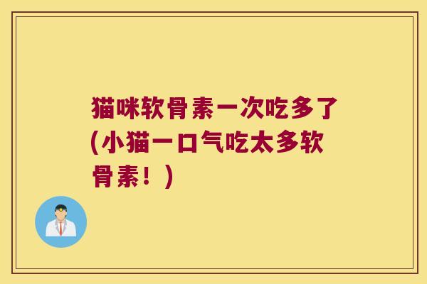 猫咪软骨素一次吃多了(小猫一口气吃太多软骨素！)