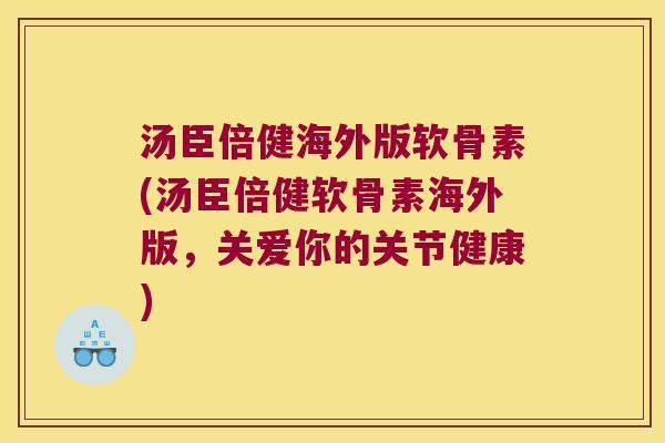 汤臣倍健海外版软骨素(汤臣倍健软骨素海外版,关爱你的关节健康) 汤臣倍健海外版软骨素(汤臣倍健软骨素海外版,关爱你的关节健康)