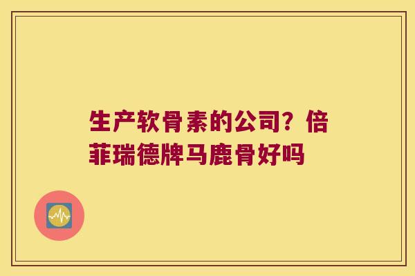 生产软骨素的公司？倍菲瑞德牌马鹿骨好吗