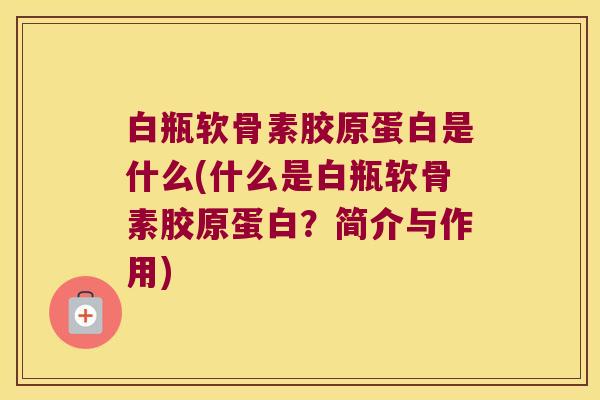 白瓶软骨素胶原蛋白是什么(什么是白瓶软骨素胶原蛋白？简介与作用)