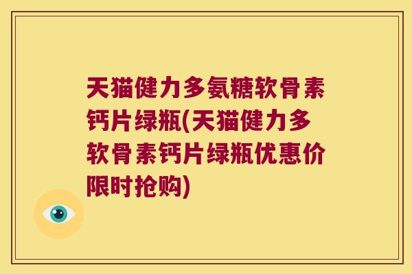天猫健力多氨糖软骨素钙片绿瓶(天猫健力多软骨素钙片绿瓶优惠价限时抢购) 天猫健力多氨糖软骨素钙片绿瓶(天猫健力多软骨素钙片绿瓶优惠价限时抢购)
