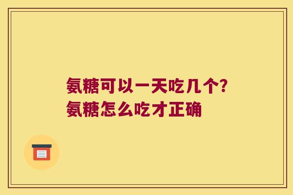 氨糖可以一天吃几个？氨糖怎么吃才正确