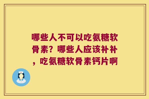 哪些人不可以吃氨糖软骨素?哪些人应该补补,吃氨糖软骨素钙片啊 哪些人不可以吃氨糖软骨素?哪些人应该补补,吃氨糖软骨素钙片啊
