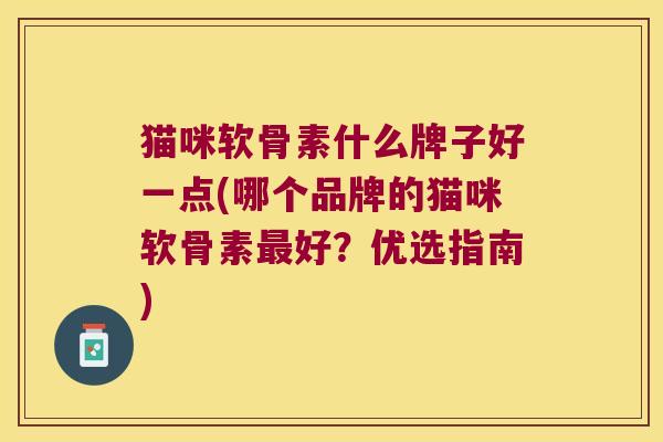 猫咪软骨素什么牌子好一点(哪个品牌的猫咪软骨素好?优选指南) 猫咪软骨素什么牌子好一点(哪个品牌的猫咪软骨素好?优选指南)