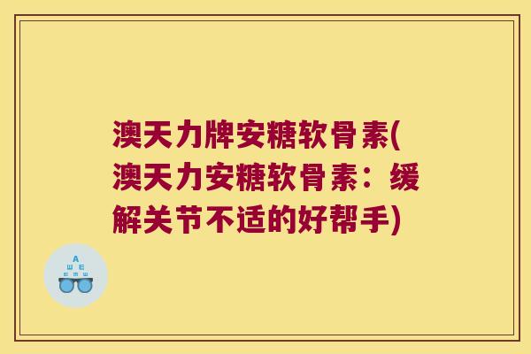 澳天力牌安糖软骨素(澳天力安糖软骨素:缓解关节不适的好帮手) 澳天力牌安糖软骨素(澳天力安糖软骨素:缓解关节不适的好帮手)