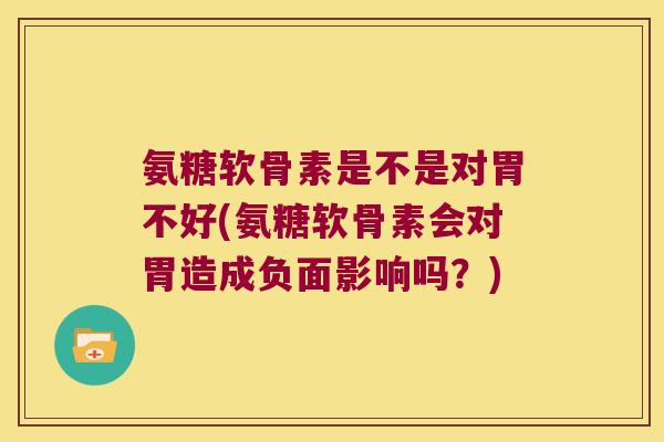 氨糖软骨素是不是对胃不好(氨糖软骨素会对胃造成负面影响吗?) 氨糖软骨素是不是对胃不好(氨糖软骨素会对胃造成负面影响吗?)
