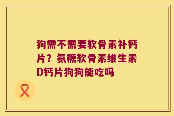 狗需不需要软骨素补钙片?氨糖软骨素维生素D钙片狗狗能吃吗 狗需不需要软骨素补钙片?氨糖软骨素维生素D钙片狗狗能吃吗
