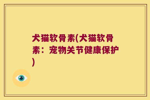 犬猫软骨素(犬猫软骨素:宠物关节健康保护) 犬猫软骨素(犬猫软骨素:宠物关节健康保护)