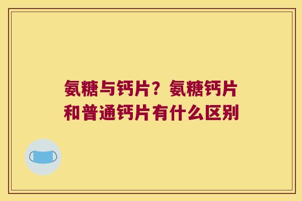 氨糖与钙片?氨糖钙片和普通钙片有什么区别 氨糖与钙片?氨糖钙片和普通钙片有什么区别