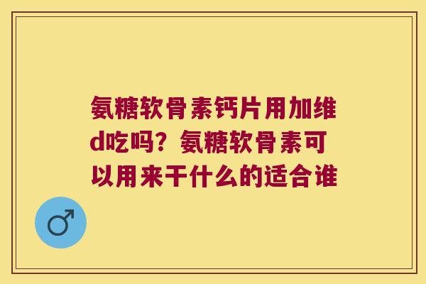 氨糖软骨素钙片用加维d吃吗？氨糖软骨素可以用来干什么的适合谁