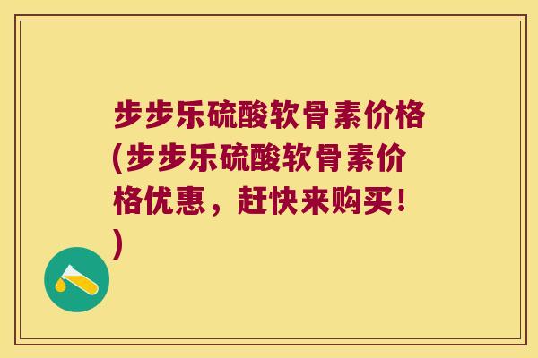 步步乐硫酸软骨素价格(步步乐硫酸软骨素价格优惠，赶快来购买！)