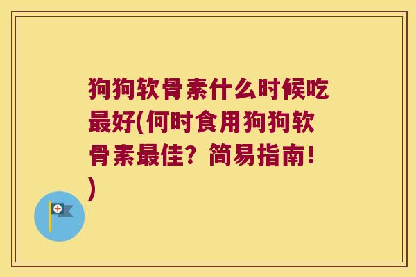 狗狗软骨素什么时候吃好(何时食用狗狗软骨素佳？简易指南！)