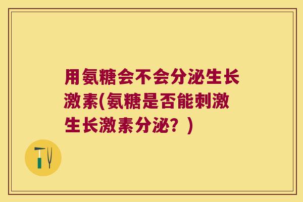 用氨糖会不会分泌生长激素(氨糖是否能刺激生长激素分泌？)