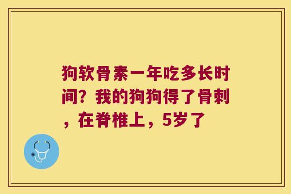 狗软骨素一年吃多长时间?我的狗狗得了,在脊椎上,5岁了 狗软骨素一年吃多长时间?我的狗狗得了,在脊椎上,5岁了