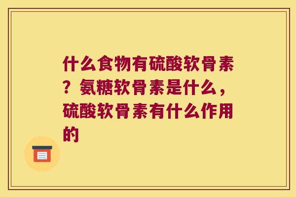 什么食物有硫酸软骨素?氨糖软骨素是什么,硫酸软骨素有什么作用的 什么食物有硫酸软骨素?氨糖软骨素是什么,硫酸软骨素有什么作用的